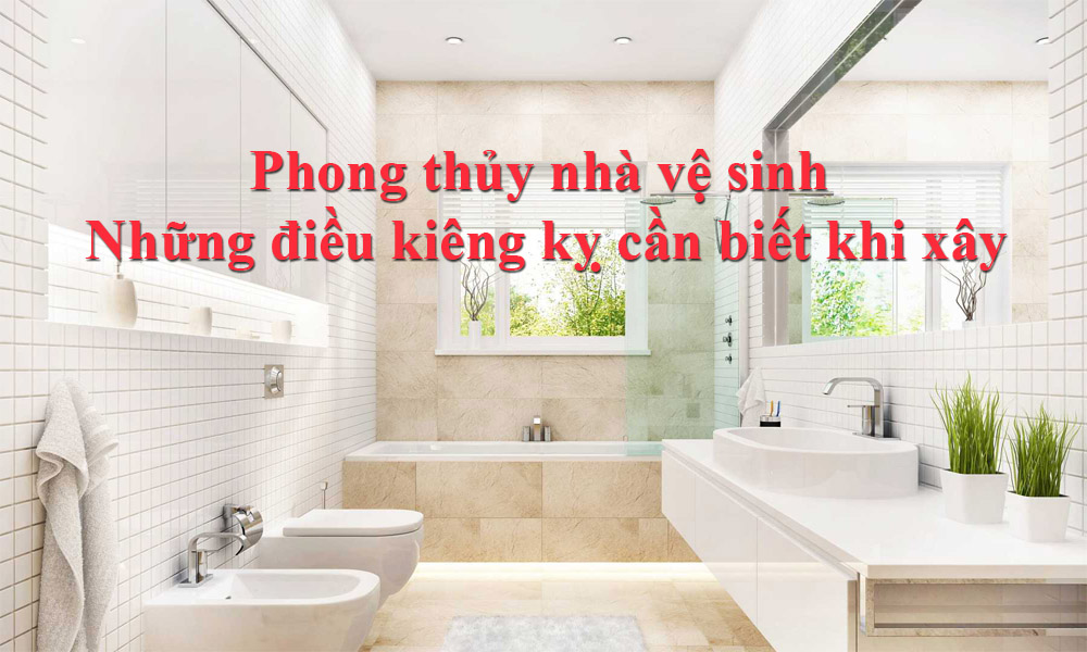 Phong thủy nhà vệ sinh | Những điều kiêng kỵ cần biết khi xây nhà