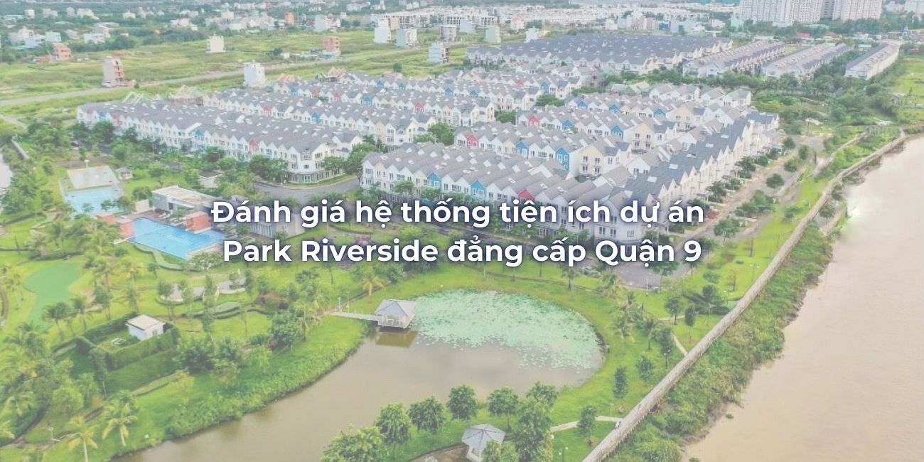 Đánh giá hệ thống tiện ích dự án Park Riverside đẳng cấp Quận 9