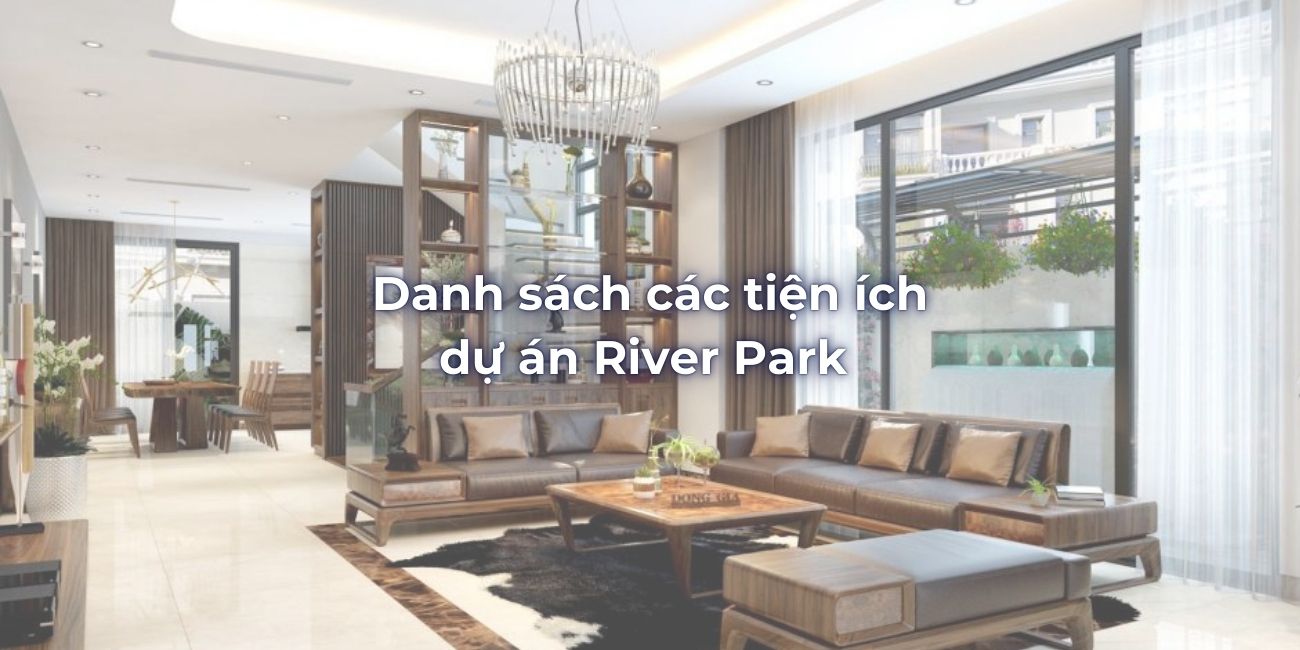 Danh sách các tiện ích dự án River Park nội_ngoại khu cao cấp