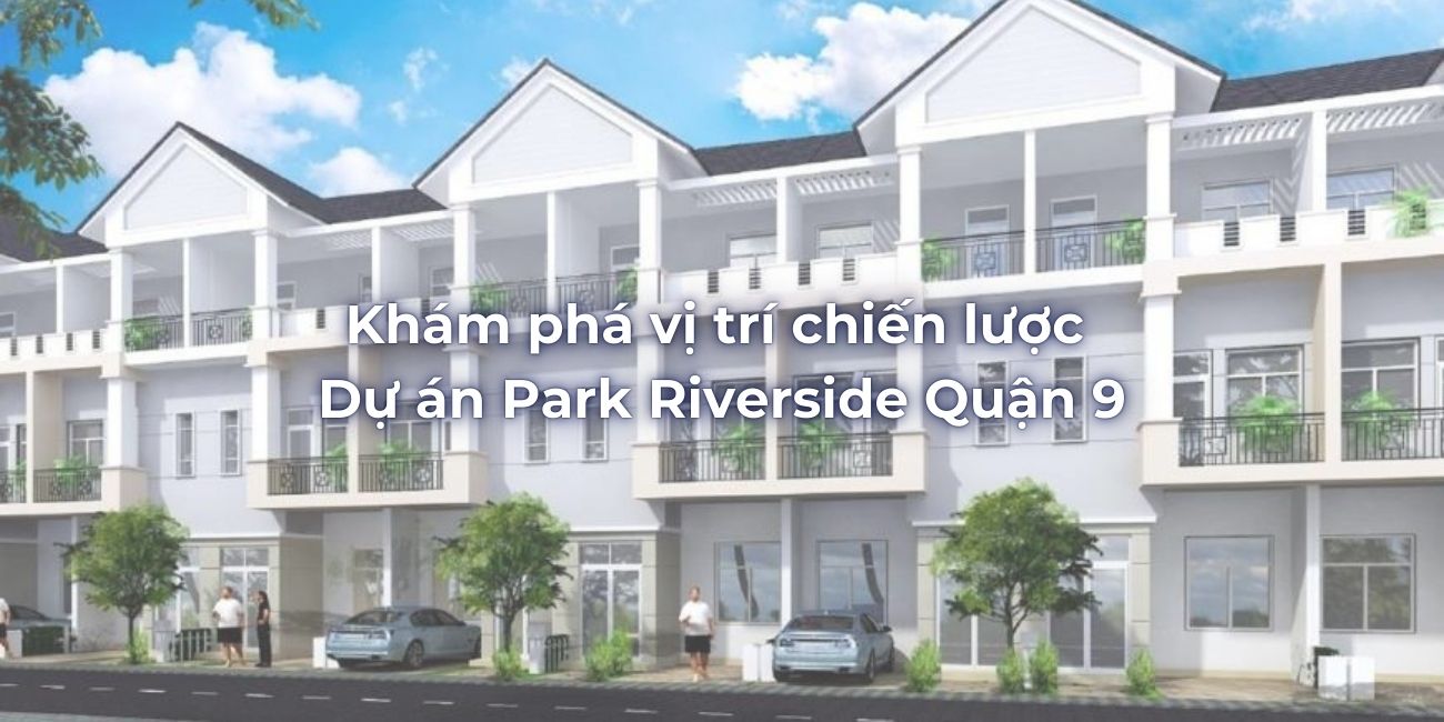 Khám phá vị trí chiến lược dự án Park Riverside Quận 9