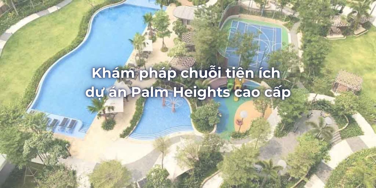 Khám pháp chuỗi tiện ích dự án Palm Heights cao cấp