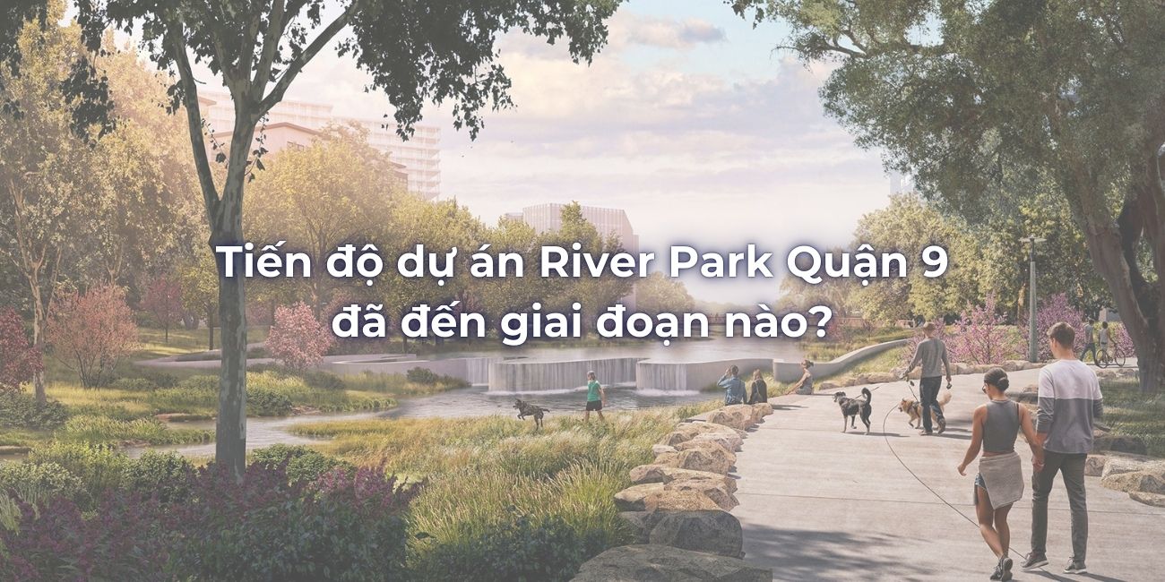 Tiến độ dự án River Park Quận 9 đã đến giai đoạn nào