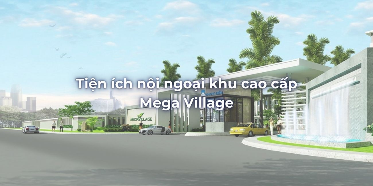 Tiện ích nội ngoại khu cao cấp của dự án Mega Village