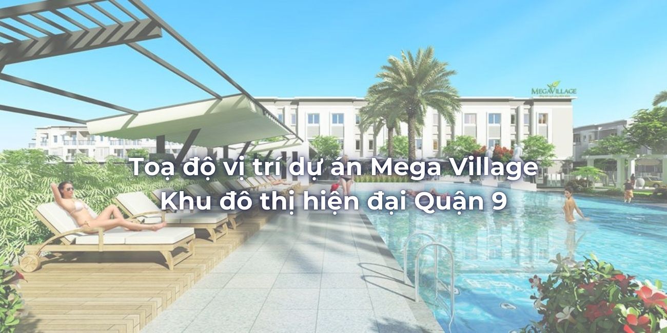 Toạ độ vị trí dự án Mega Village khu đô thị hiện đại Quận 9