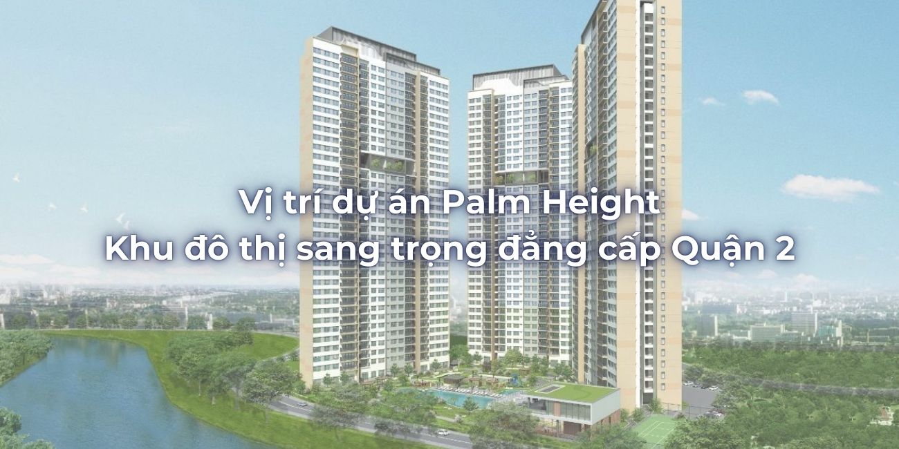 Vị trí dự án Palm Height - Khu đô thị sang trọng đẳng cấp Quận 2