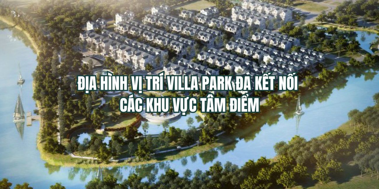 Địa hình vị trí dự án Villa Park đa kết nối các khu vực tâm điểm