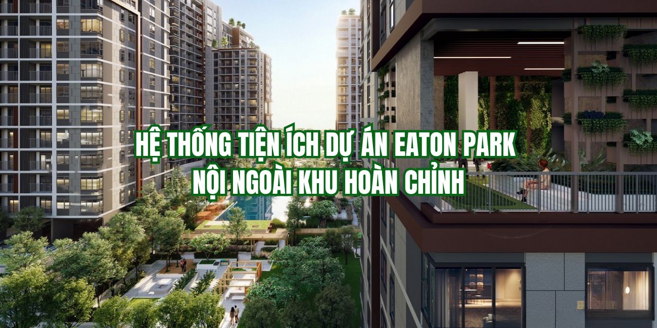 Hệ thống tiện ích dự án Eaton Park nội ngoài khu hoàn chỉnh