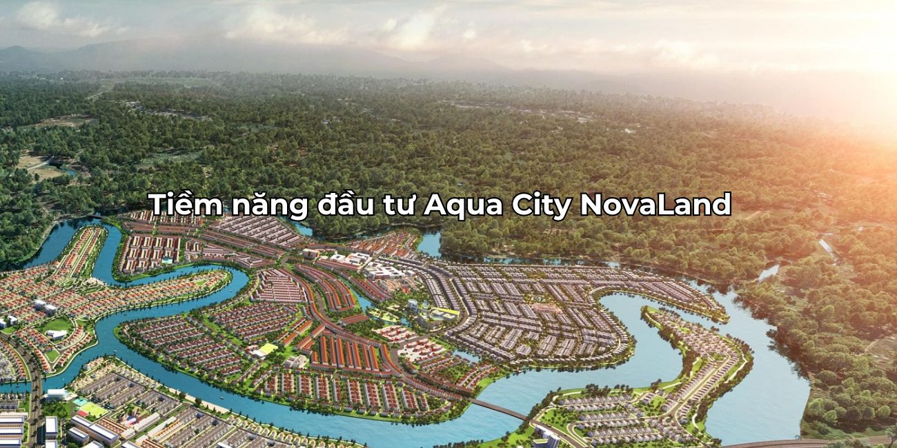 Tiềm năng đầu tư Aqua City quy hoạch đẳng cấp tại Đồng Nai