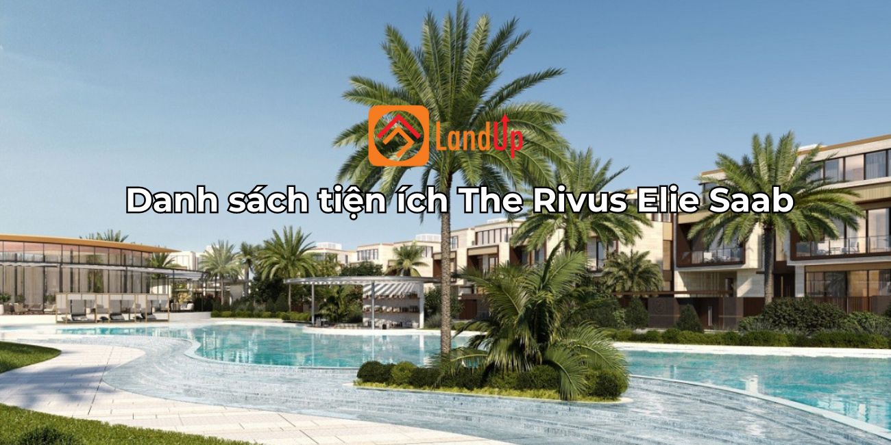 Tổng hợp tiện ích The Rivus Elie Saab đẳng cấp sang trọng