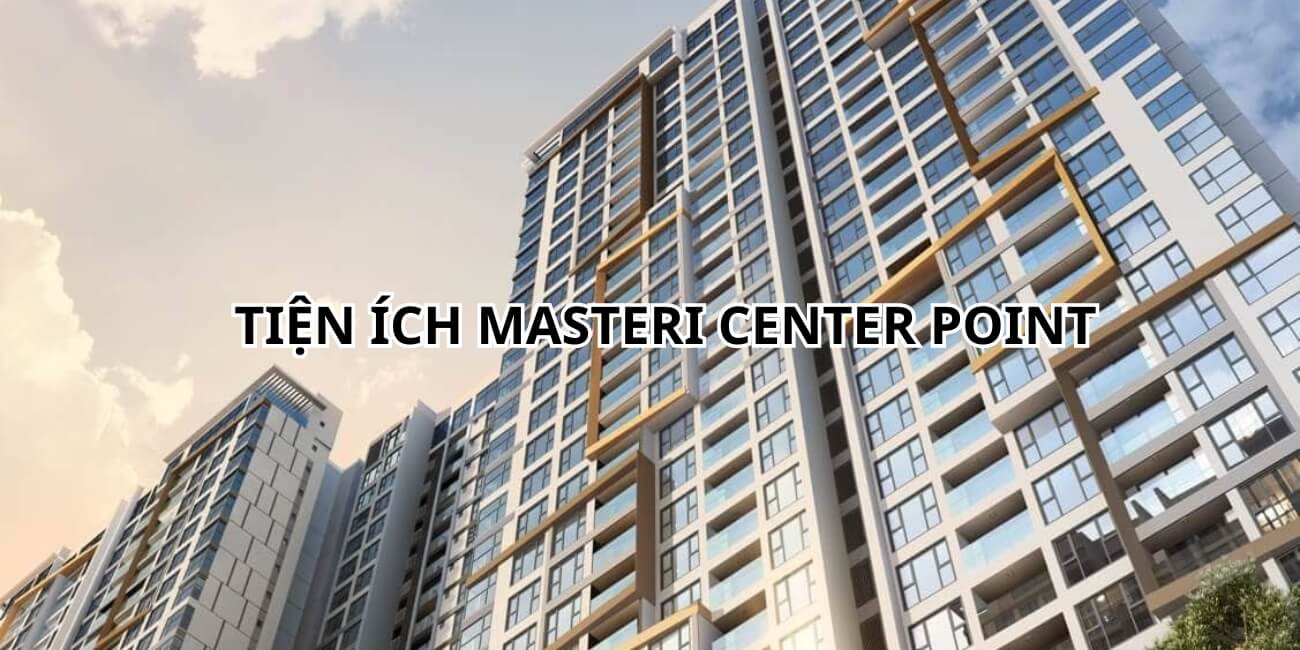 Tổng hợp tiện ích dự án Masteri Center Point đa dạng