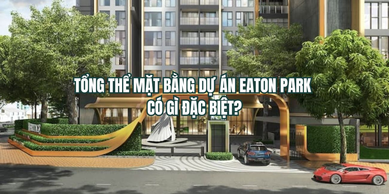 Tổng thể mặt bằng dự án Eaton Park có gì đặc biệt?