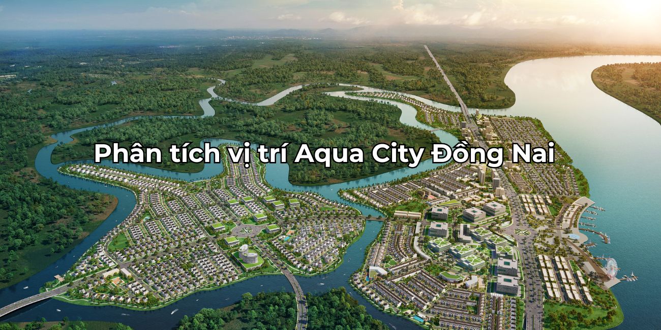 Phân tích vị trí Aqua City kết nối hoàn hảo tiềm năng đầu tư cao